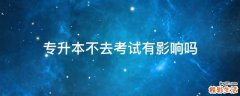 专升本不去考试有影响吗