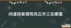 问道探案镖局风云许三在哪里