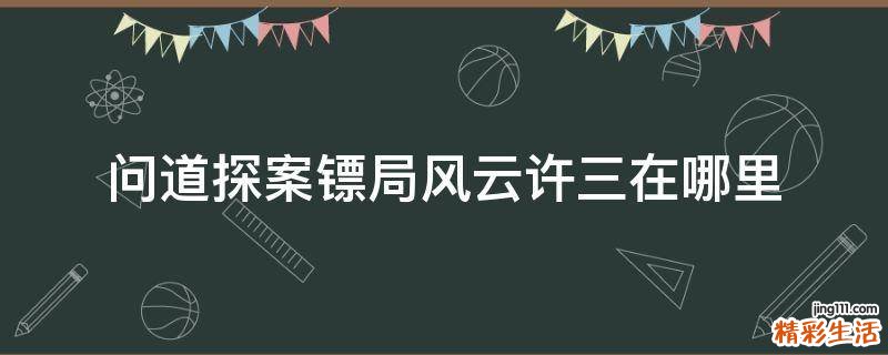 问道探案镖局风云许三在哪里