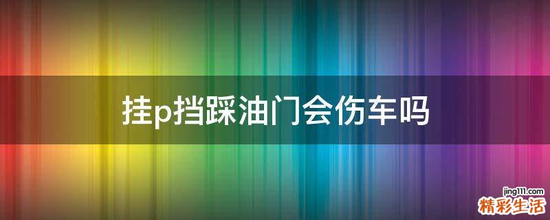 挂p挡踩油门会伤车吗