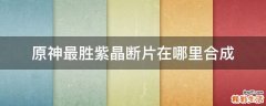 原神最胜紫晶断片在哪里合成
