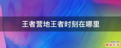 王者营地王者时刻在哪里