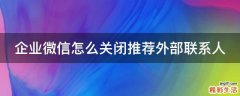企业微信怎么关闭推荐外部联系人