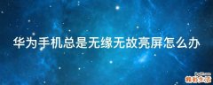 华为手机总是无缘无故亮屏怎么办