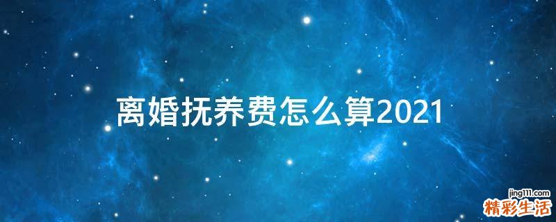离婚抚养费怎么算2021