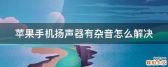 苹果手机扬声器有杂音怎么解决