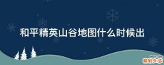 和平精英山谷地图什么时候出