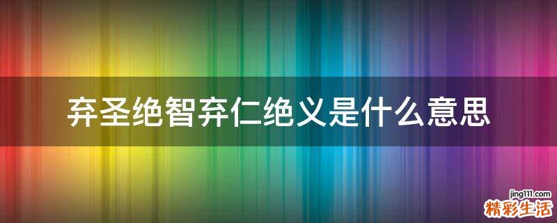 弃圣绝智弃仁绝义是什么意思