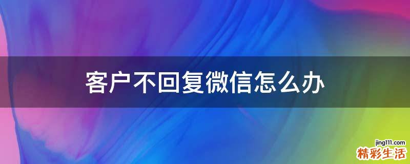 客户不回复微信怎么办