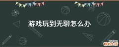 游戏玩到无聊怎么办