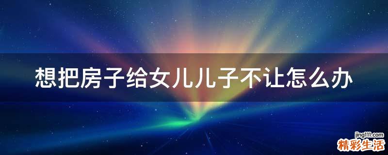 想把房子给女儿儿子不让怎么办
