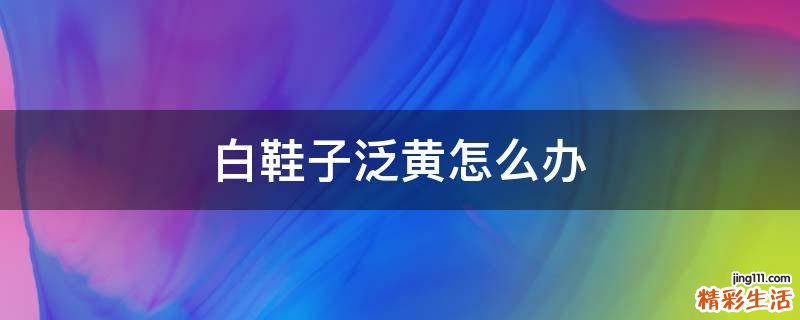 白鞋子泛黄怎么办
