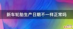 新车轮胎生产日期不一样正常吗