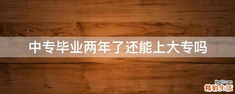 中专毕业两年了还能上大专吗