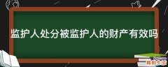 监护人处分被监护人的财产有效吗