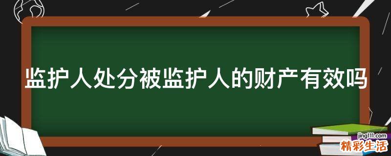 监护人处分被监护人的财产有效吗