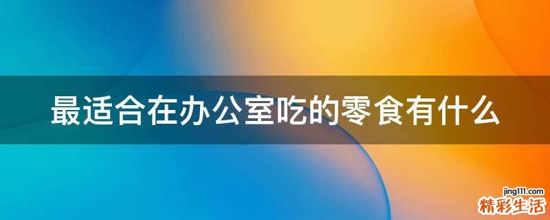 最适合在办公室吃的零食有什么
