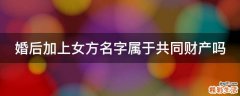 婚后加上女方名字属于共同财产吗