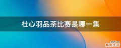 杜心羽品茶比赛是哪一集