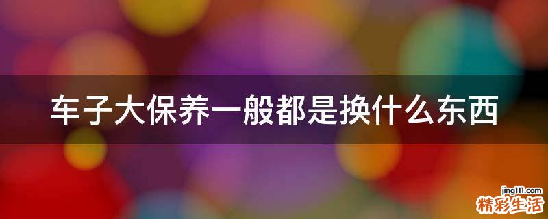 车子大保养一般都是换什么东西