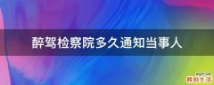 醉驾检察院多久通知当事人