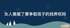 女人离婚了要争取孩子的抚养权吗