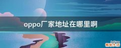 oppo厂家地址在哪里啊