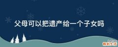 父母可以把遗产给一个子女吗