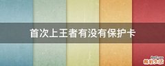 首次上王者有没有保护卡