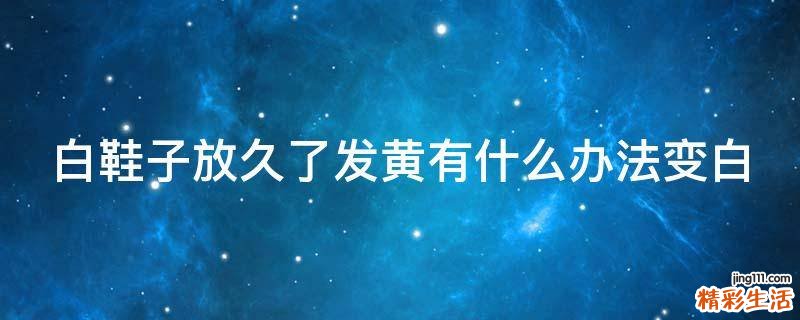 白鞋子放久了发黄有什么办法变白