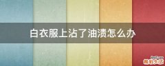 白衣服上沾了油渍怎么办