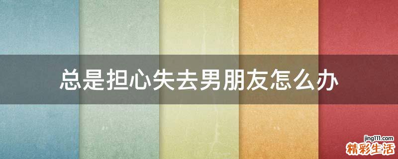 总是担心失去男朋友怎么办