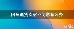 闲鱼退货卖家不同意怎么办