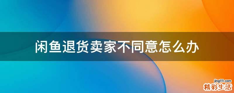 闲鱼退货卖家不同意怎么办