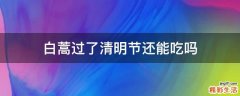 白蒿过了清明节还能吃吗
