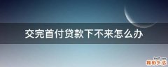 交完首付贷款下不来怎么办
