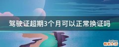 驾驶证超期3个月可以正常换证吗