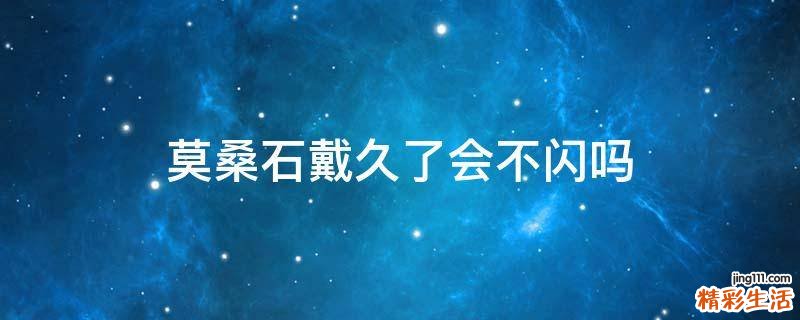 莫桑石戴久了会不闪吗