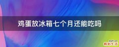 鸡蛋放冰箱七个月还能吃吗