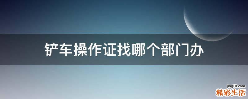 铲车操作证找哪个部门办