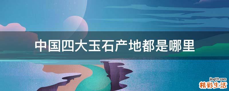 中国四大玉石产地都是哪里