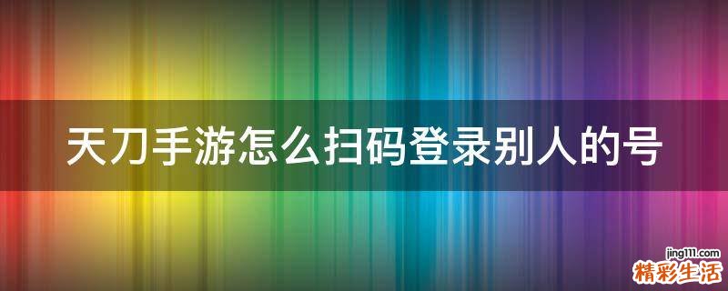 天刀手游怎么扫码登录别人的号