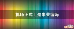 机场正式工是事业编吗