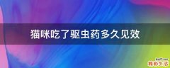 猫咪吃了驱虫药多久见效