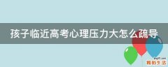 孩子临近高考心理压力大怎么疏导