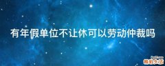 有年假单位不让休可以劳动仲裁吗