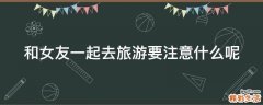 和女友一起去旅游要注意什么呢