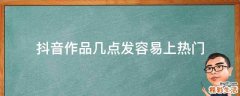 抖音作品几点发容易上热门