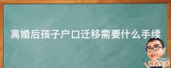 离婚后孩子户口迁移需要什么手续