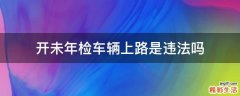 开未年检车辆上路是违法吗